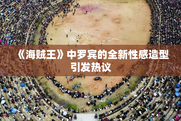 《海贼王》中罗宾的全新性感造型引发热议