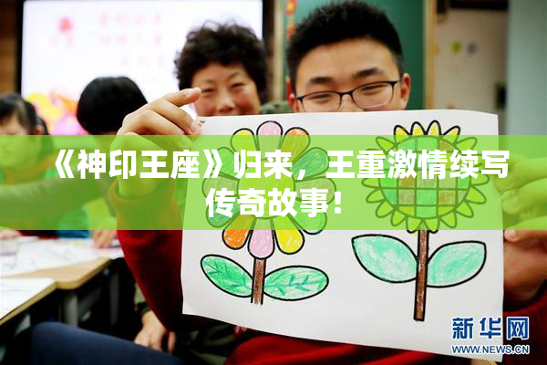 《神印王座》归来，王重激情续写传奇故事！