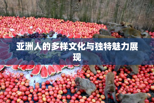 亚洲人的多样文化与独特魅力展现