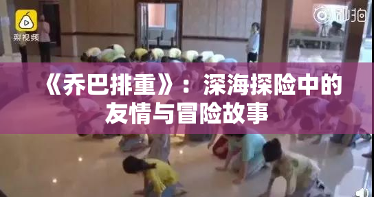《乔巴排重》：深海探险中的友情与冒险故事