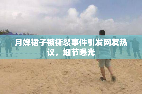 月婵裙子被撕裂事件引发网友热议，细节曝光