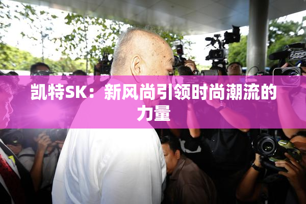 凯特SK：新风尚引领时尚潮流的力量