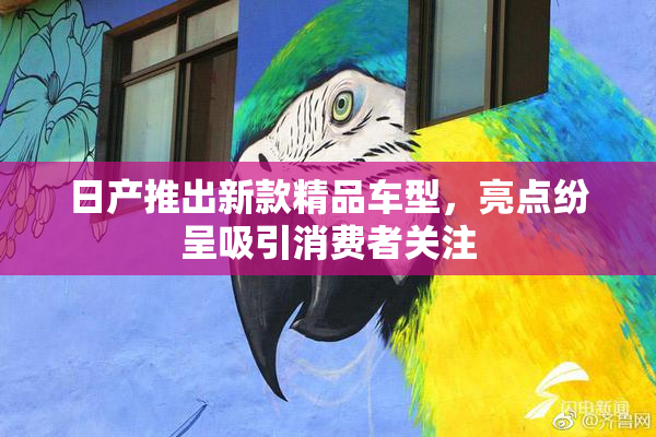 日产推出新款精品车型，亮点纷呈吸引消费者关注