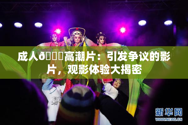 成人🔞高潮片：引发争议的影片，观影体验大揭密