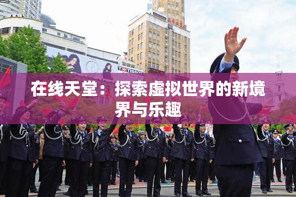 在线天堂：探索虚拟世界的新境界与乐趣