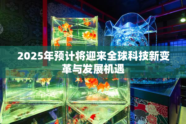 2025年预计将迎来全球科技新变革与发展机遇