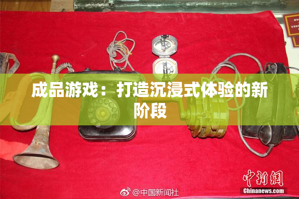 成品游戏：打造沉浸式体验的新阶段