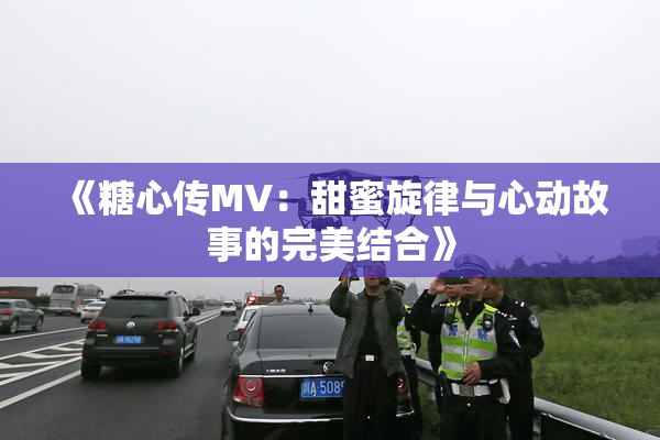 《糖心传MV：甜蜜旋律与心动故事的完美结合》