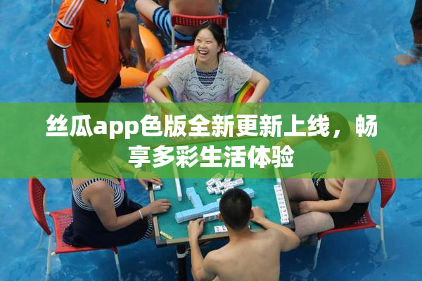 丝瓜app色版全新更新上线，畅享多彩生活体验