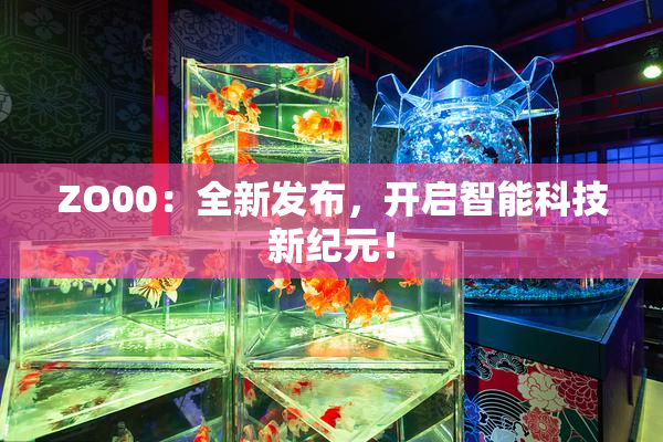 ZO00：全新发布，开启智能科技新纪元！