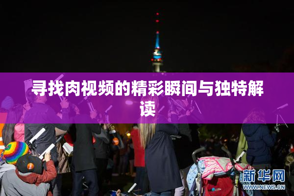 寻找肉视频的精彩瞬间与独特解读