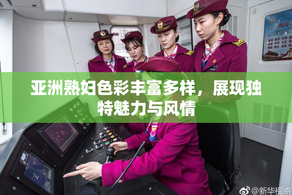 亚洲熟妇色彩丰富多样，展现独特魅力与风情