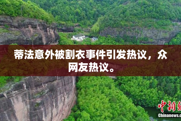 蒂法意外被割衣事件引发热议，众网友热议。