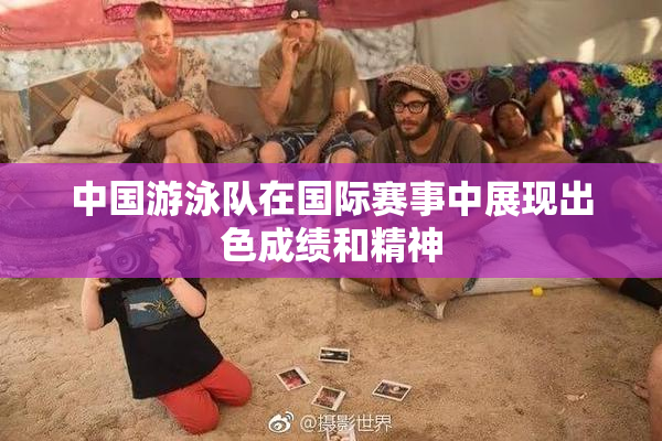 中国游泳队在国际赛事中展现出色成绩和精神