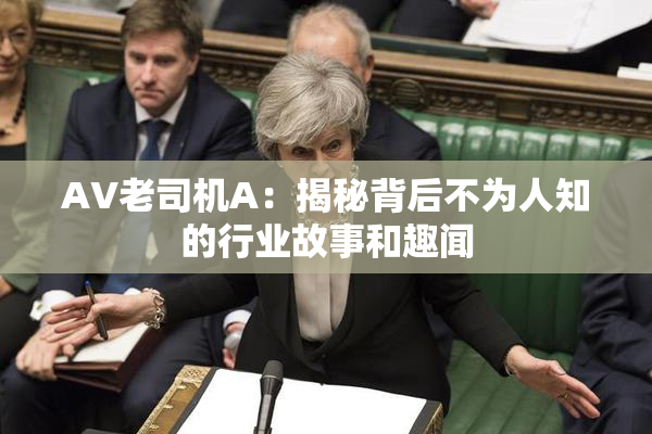 AV老司机A：揭秘背后不为人知的行业故事和趣闻