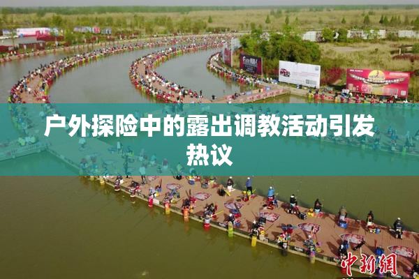 户外探险中的露出调教活动引发热议