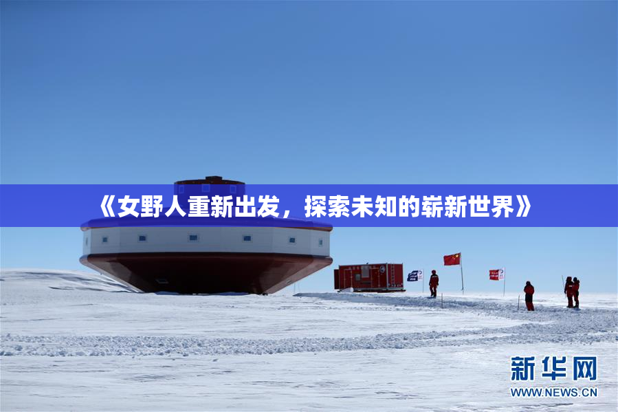 《女野人重新出发，探索未知的崭新世界》