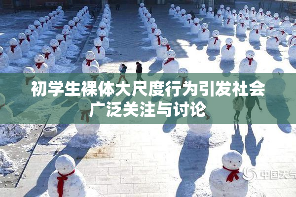 初学生裸体大尺度行为引发社会广泛关注与讨论