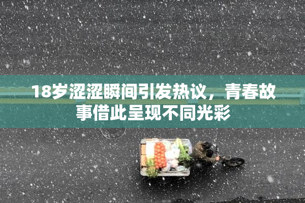 18岁涩涩瞬间引发热议，青春故事借此呈现不同光彩