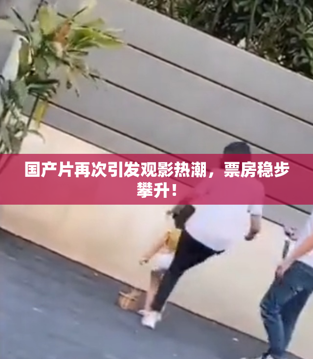 国产片再次引发观影热潮，票房稳步攀升！