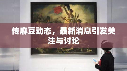 传麻豆动态，最新消息引发关注与讨论