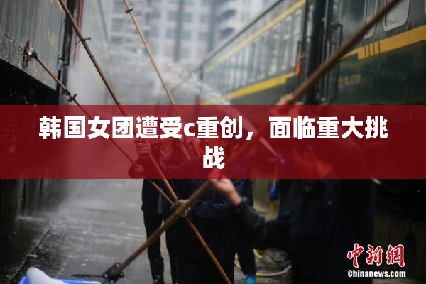 韩国女团遭受c重创，面临重大挑战