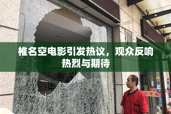 椎名空电影引发热议，观众反响热烈与期待
