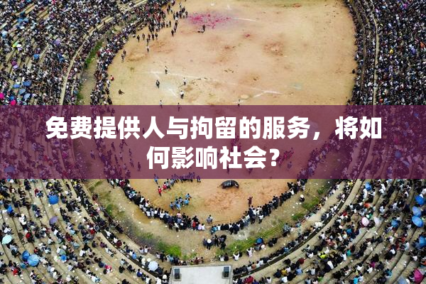 免费提供人与拘留的服务，将如何影响社会？