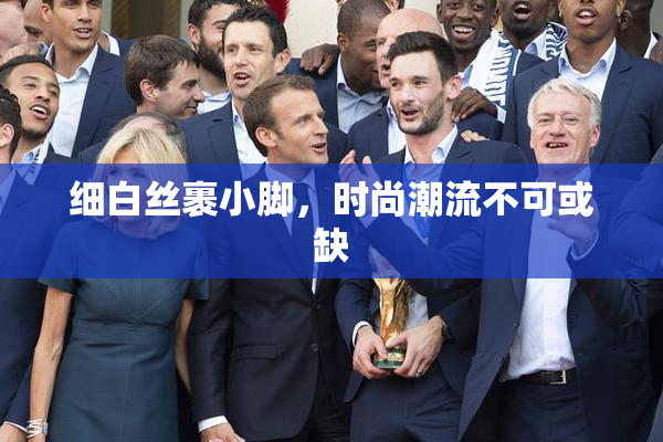 细白丝裹小脚，时尚潮流不可或缺
