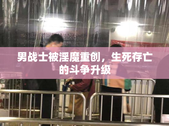 男战士被淫魔重创，生死存亡的斗争升级