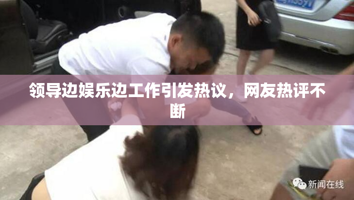 领导边娱乐边工作引发热议，网友热评不断