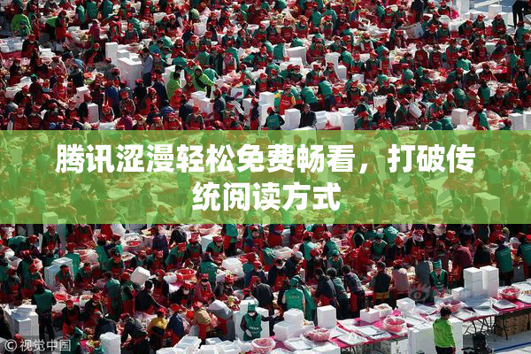 腾讯涩漫轻松免费畅看，打破传统阅读方式