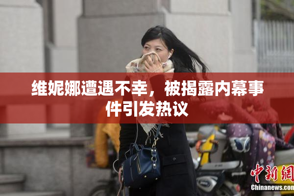 维妮娜遭遇不幸，被揭露内幕事件引发热议