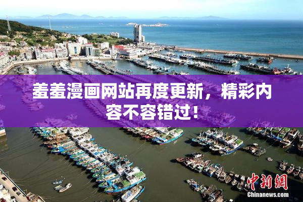 羞羞漫画网站再度更新，精彩内容不容错过！