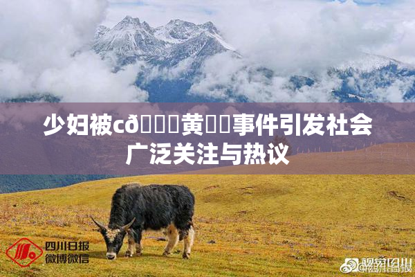 少妇被c🔞黄❌‌事件引发社会广泛关注与热议