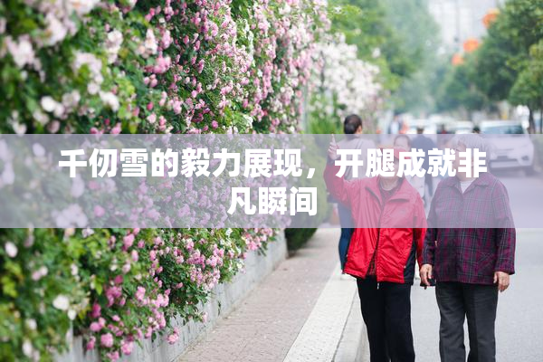 千仞雪的毅力展现，开腿成就非凡瞬间