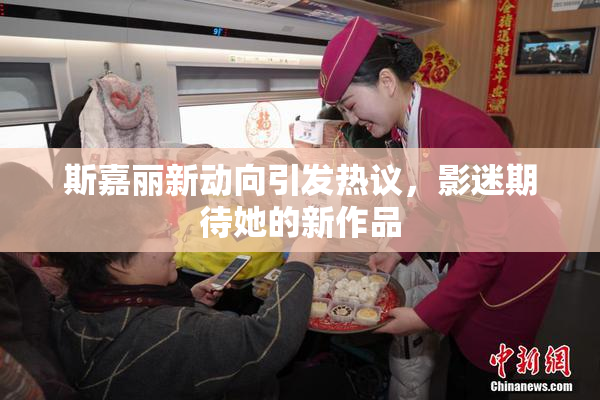 斯嘉丽新动向引发热议，影迷期待她的新作品