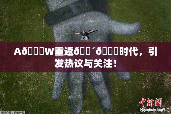 A🔞W重返🔴🔞时代，引发热议与关注！
