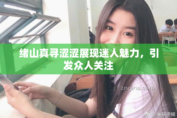 绪山真寻涩涩展现迷人魅力，引发众人关注