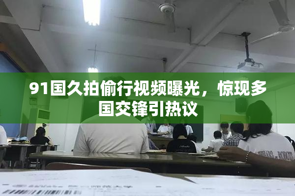 91国久拍偷行视频曝光，惊现多国交锋引热议