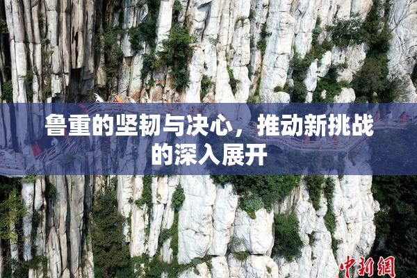 鲁重的坚韧与决心，推动新挑战的深入展开