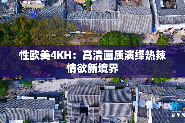 性欧美4KH：高清画质演绎热辣情欲新境界