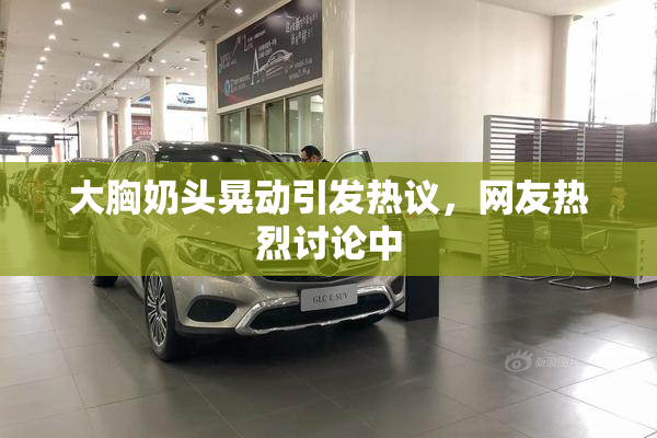 大胸奶头晃动引发热议，网友热烈讨论中