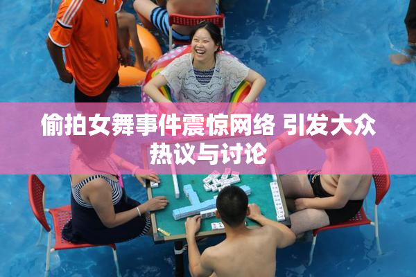 偷拍女舞事件震惊网络 引发大众热议与讨论