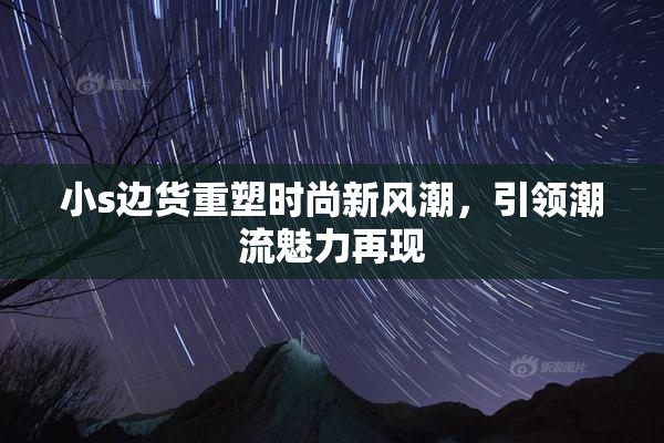 小s边货重塑时尚新风潮，引领潮流魅力再现
