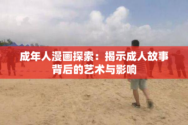 成年人漫画探索：揭示成人故事背后的艺术与影响
