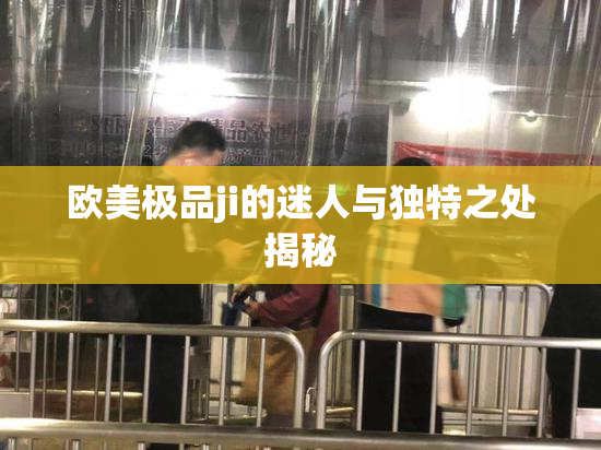 欧美极品ji的迷人与独特之处揭秘