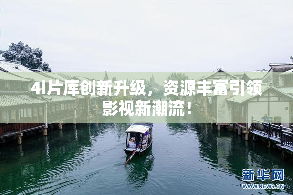 4i片库创新升级，资源丰富引领影视新潮流！