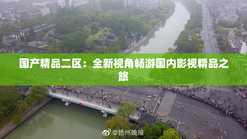 国产精品二区：全新视角畅游国内影视精品之旅