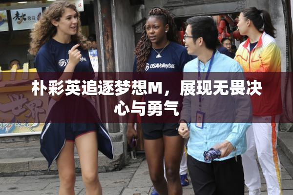 朴彩英追逐梦想M，展现无畏决心与勇气